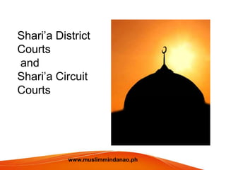 Shari’a District
Courts
and
Shari’a Circuit
Courts
www.muslimmindanao.ph
 