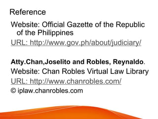Reference
Website: Official Gazette of the Republic
of the Philippines
URL: http://www.gov.ph/about/judiciary/
Atty.Chan,Joselito and Robles, Reynaldo.
Website: Chan Robles Virtual Law Library
URL: http://www.chanrobles.com/
© iplaw.chanrobles.com
 