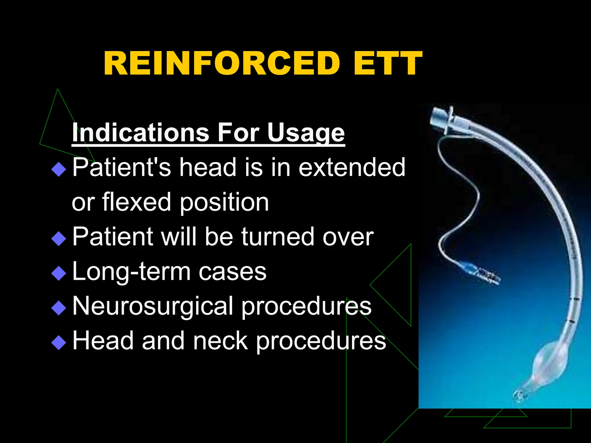 REINFORCED ETT
Indications For Usage
 Patient's head is in extended
or flexed position
 Patient will be turned over
 Long-term cases
 Neurosurgical procedures
 Head and neck procedures
 