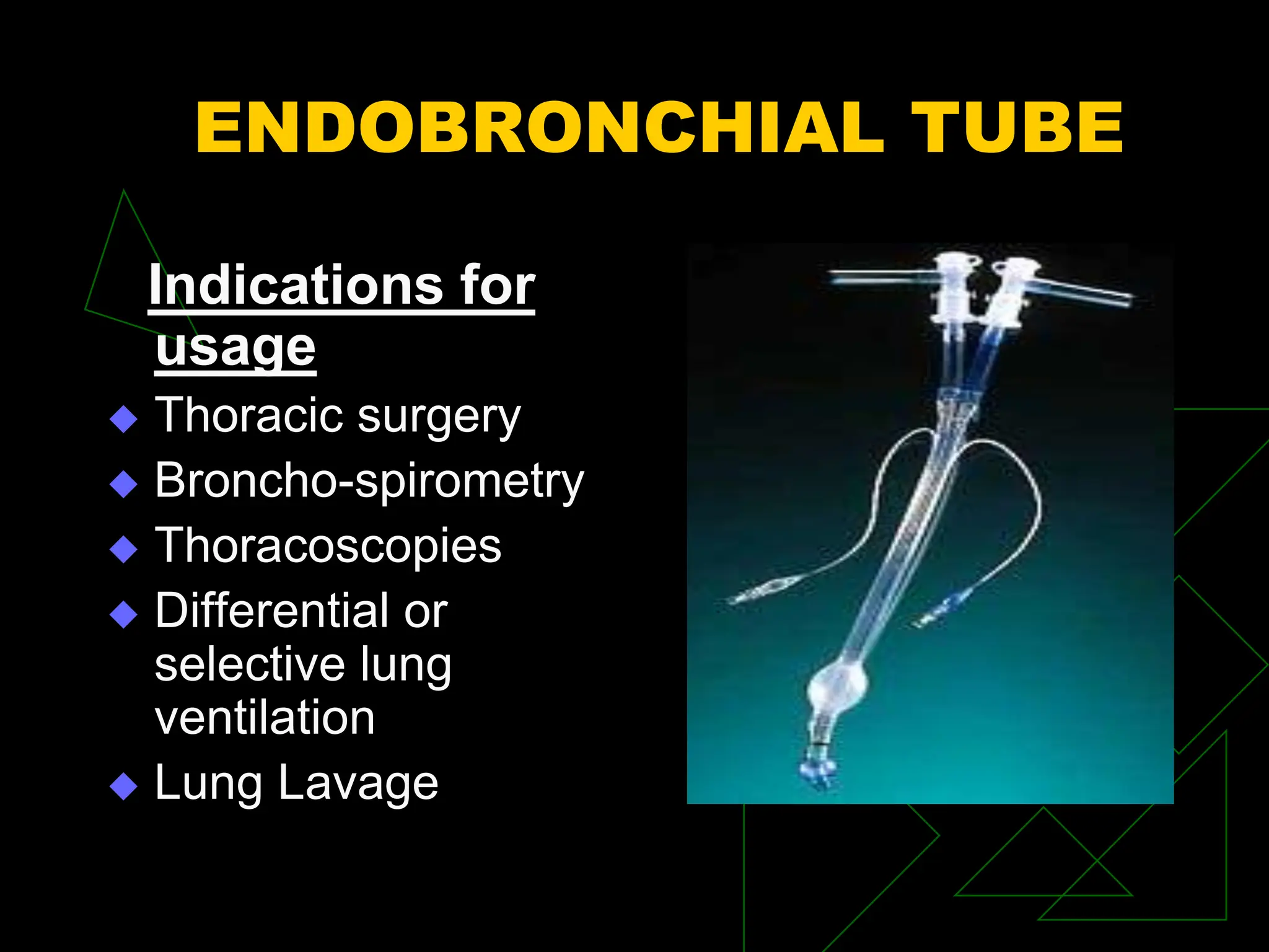 ENDOBRONCHIAL TUBE
Indications for
usage
 Thoracic surgery
 Broncho-spirometry
 Thoracoscopies
 Differential or
selective lung
ventilation
 Lung Lavage
 