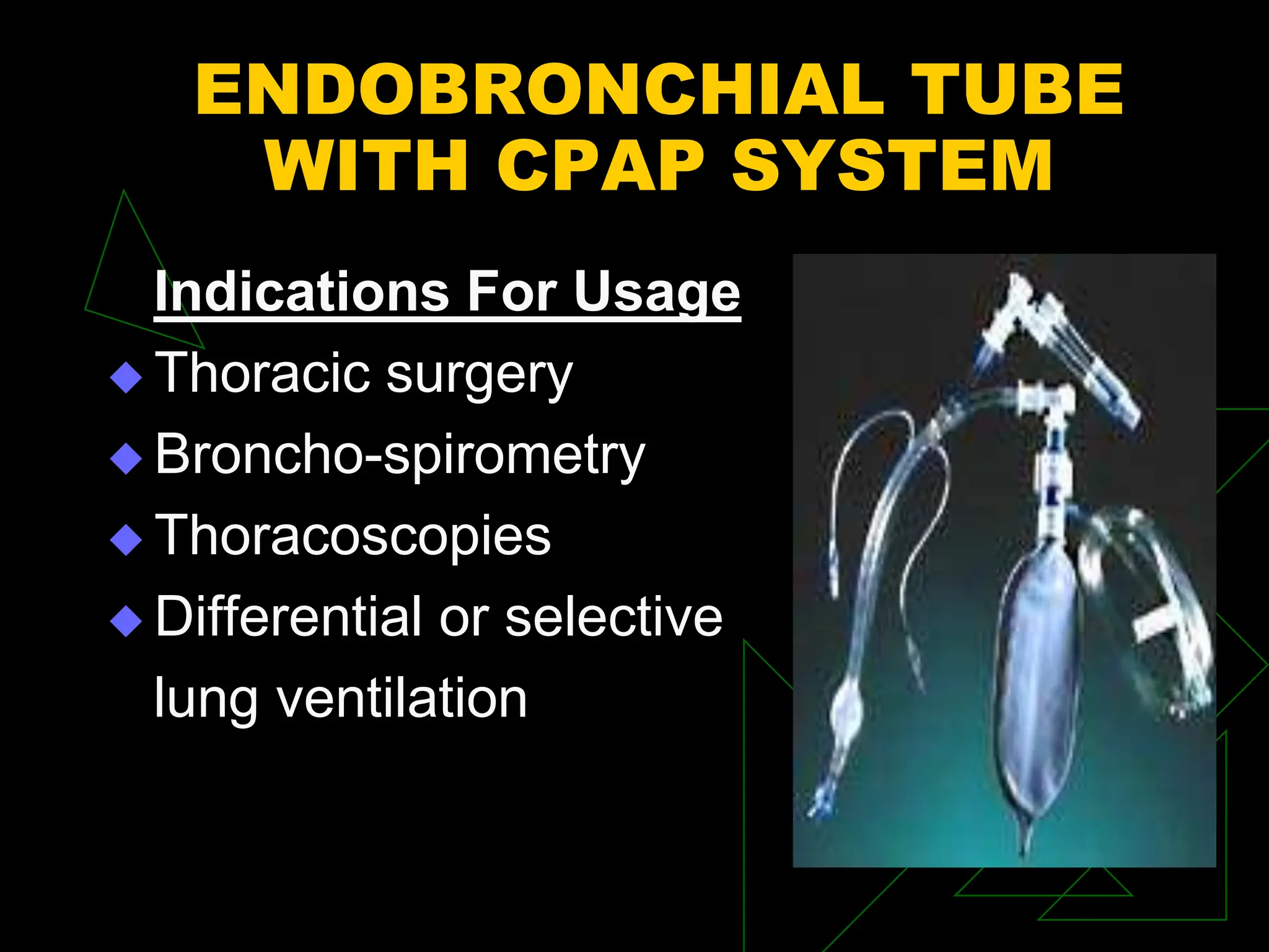 ENDOBRONCHIAL TUBE
WITH CPAP SYSTEM
Indications For Usage
 Thoracic surgery
 Broncho-spirometry
 Thoracoscopies
 Differential or selective
lung ventilation
 