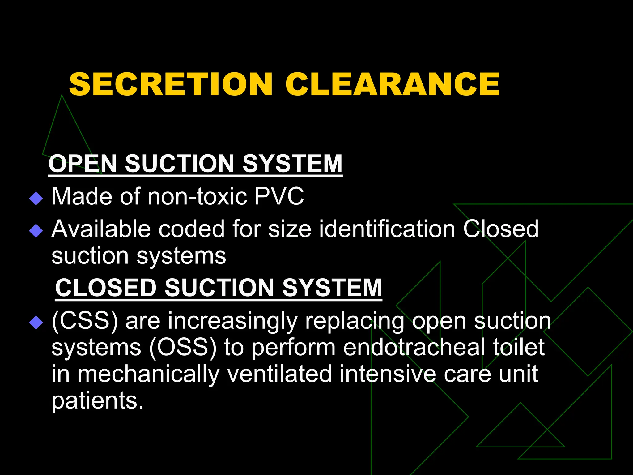 SECRETION CLEARANCE
OPEN SUCTION SYSTEM
 Made of non-toxic PVC
 Available coded for size identification Closed
suction systems
CLOSED SUCTION SYSTEM
 (CSS) are increasingly replacing open suction
systems (OSS) to perform endotracheal toilet
in mechanically ventilated intensive care unit
patients.
 