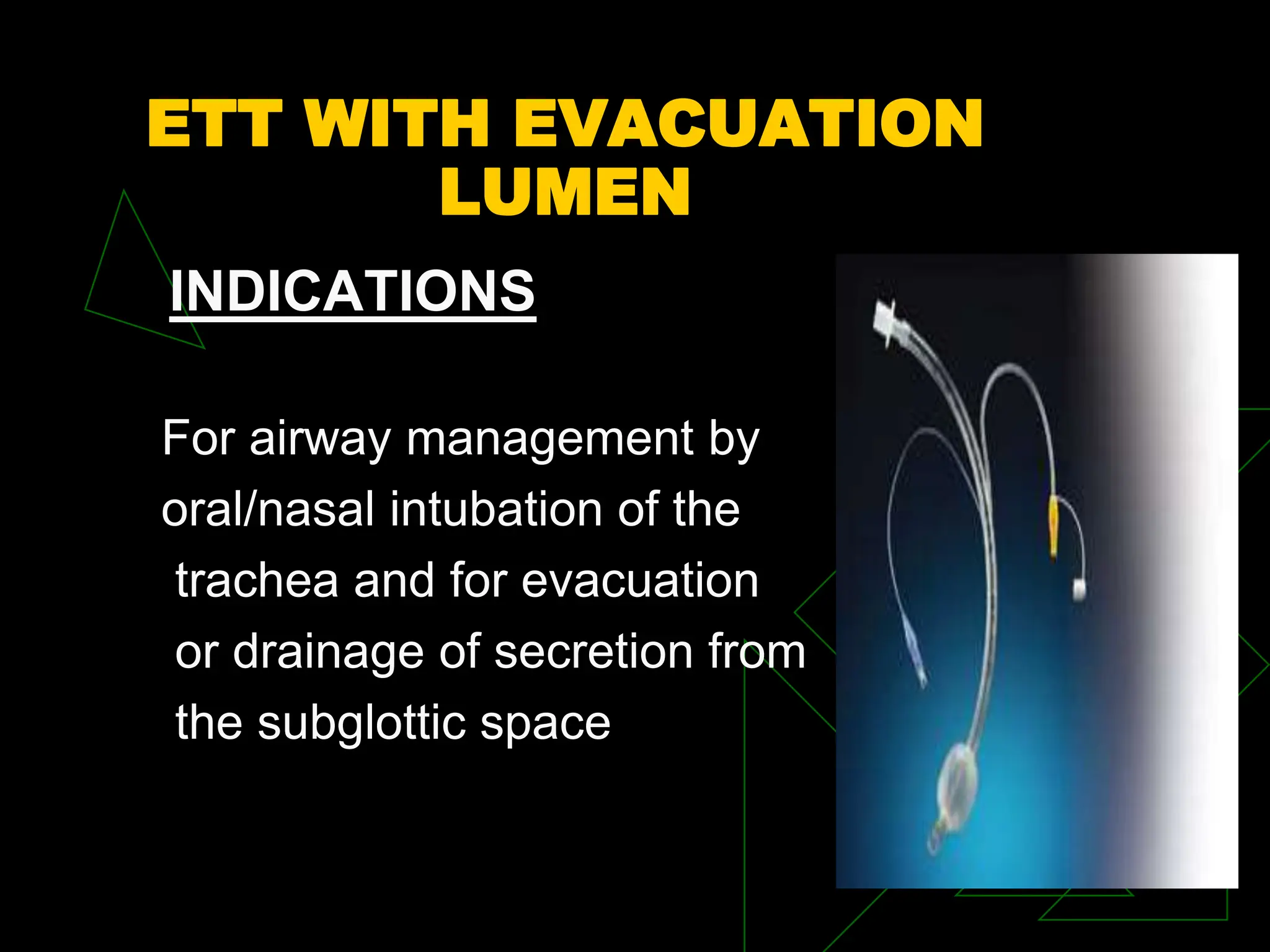 ETT WITH EVACUATION
LUMEN
INDICATIONS
For airway management by
oral/nasal intubation of the
trachea and for evacuation
or drainage of secretion from
the subglottic space
 
