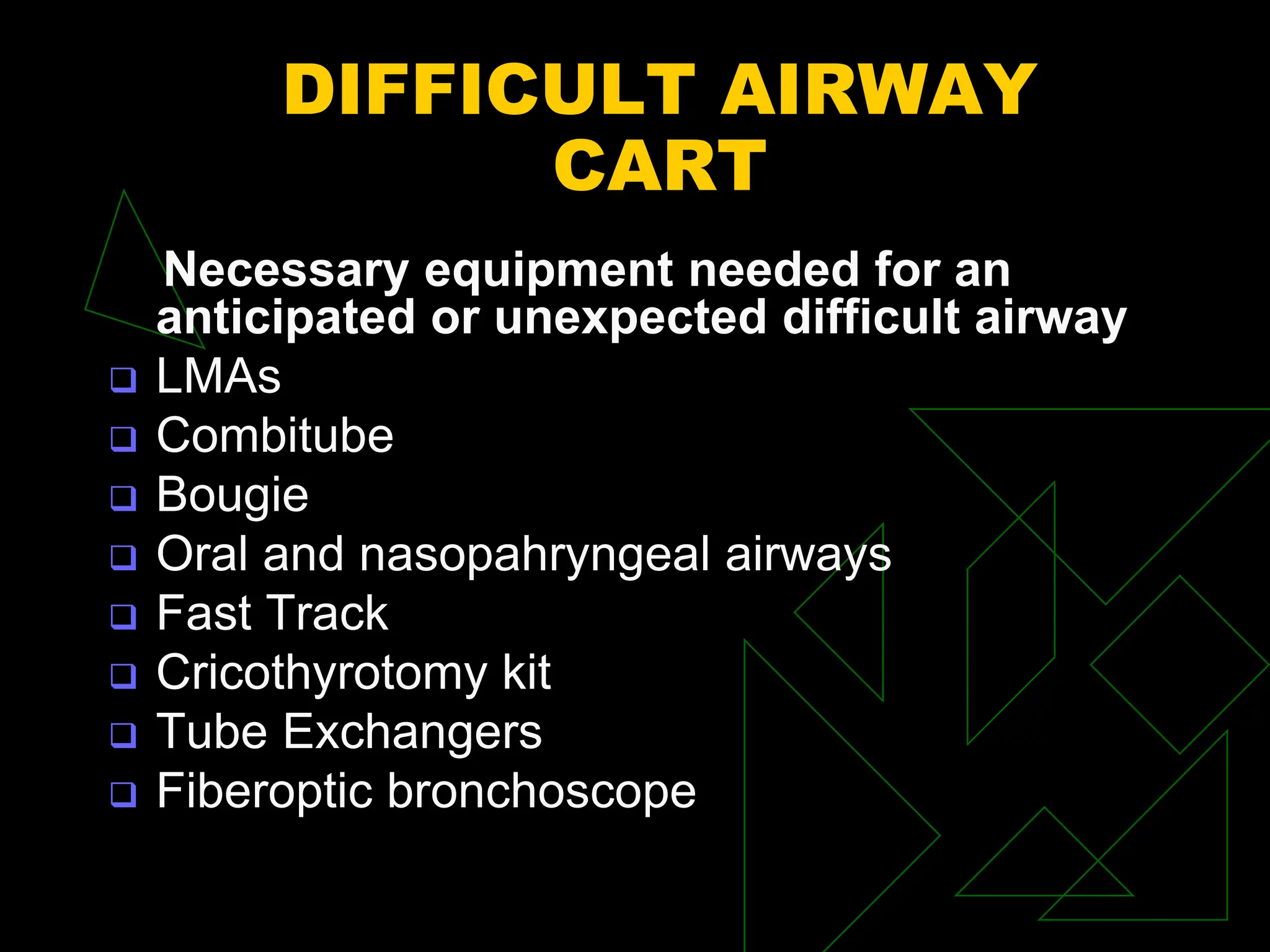 DIFFICULT AIRWAY
CART
Necessary equipment needed for an
anticipated or unexpected difficult airway
 LMAs
 Combitube
 Bougie
 Oral and nasopahryngeal airways
 Fast Track
 Cricothyrotomy kit
 Tube Exchangers
 Fiberoptic bronchoscope
 