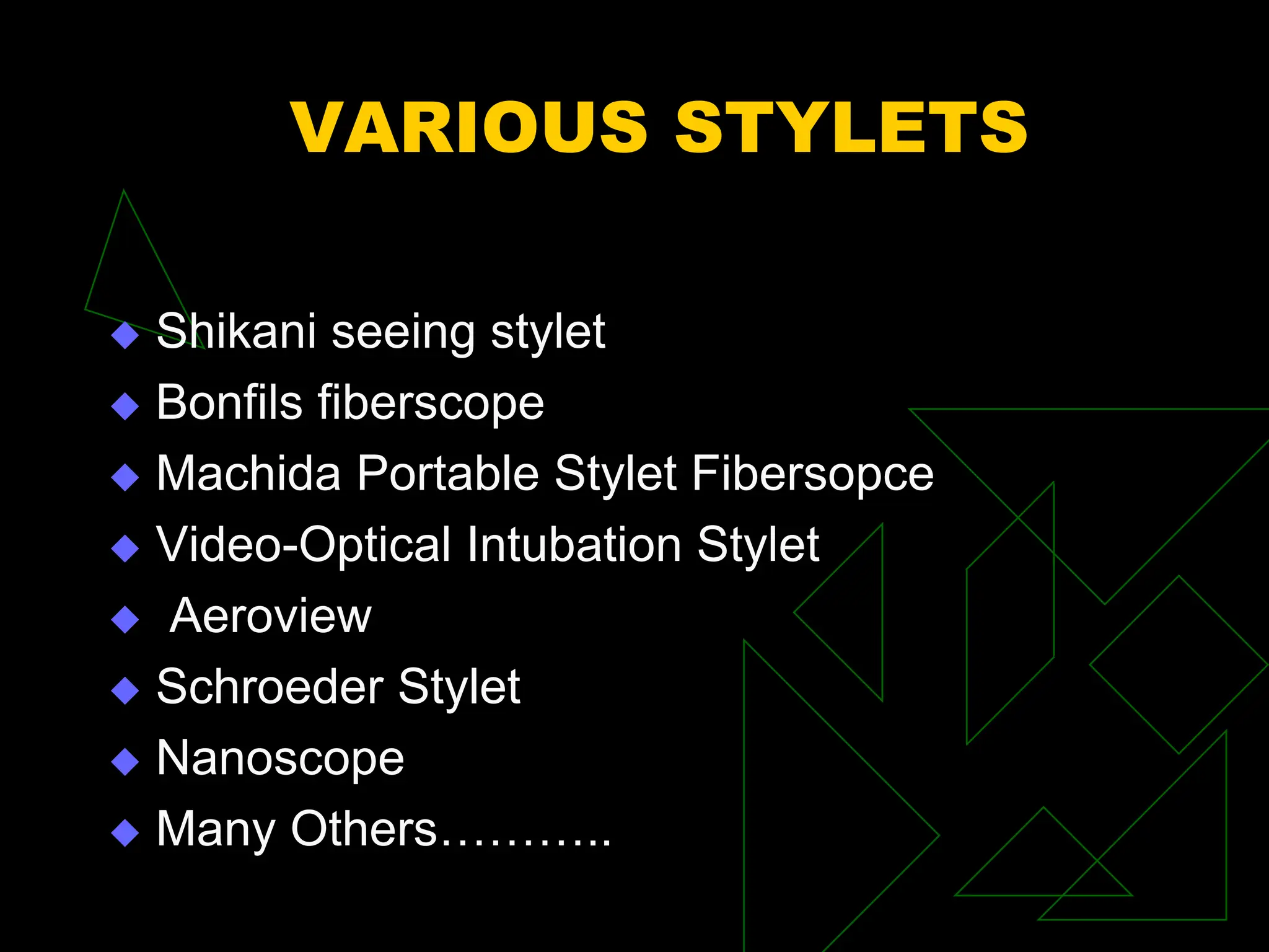 VARIOUS STYLETS
 Shikani seeing stylet
 Bonfils fiberscope
 Machida Portable Stylet Fibersopce
 Video-Optical Intubation Stylet
 Aeroview
 Schroeder Stylet
 Nanoscope
 Many Others………..
 