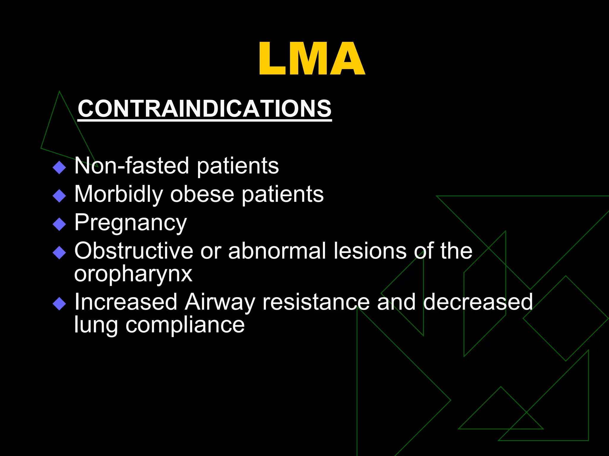 LMA
CONTRAINDICATIONS
 Non-fasted patients
 Morbidly obese patients
 Pregnancy
 Obstructive or abnormal lesions of the
oropharynx
 Increased Airway resistance and decreased
lung compliance
 