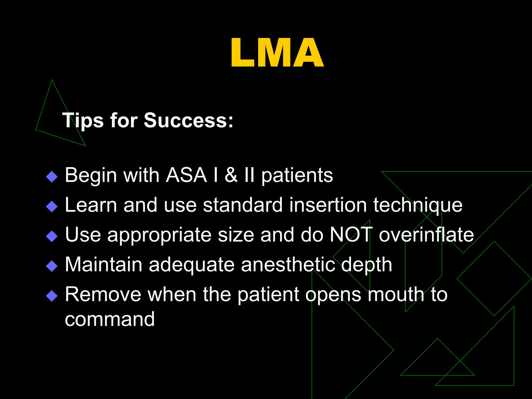 LMA
Tips for Success:
 Begin with ASA I & II patients
 Learn and use standard insertion technique
 Use appropriate size and do NOT overinflate
 Maintain adequate anesthetic depth
 Remove when the patient opens mouth to
command
 