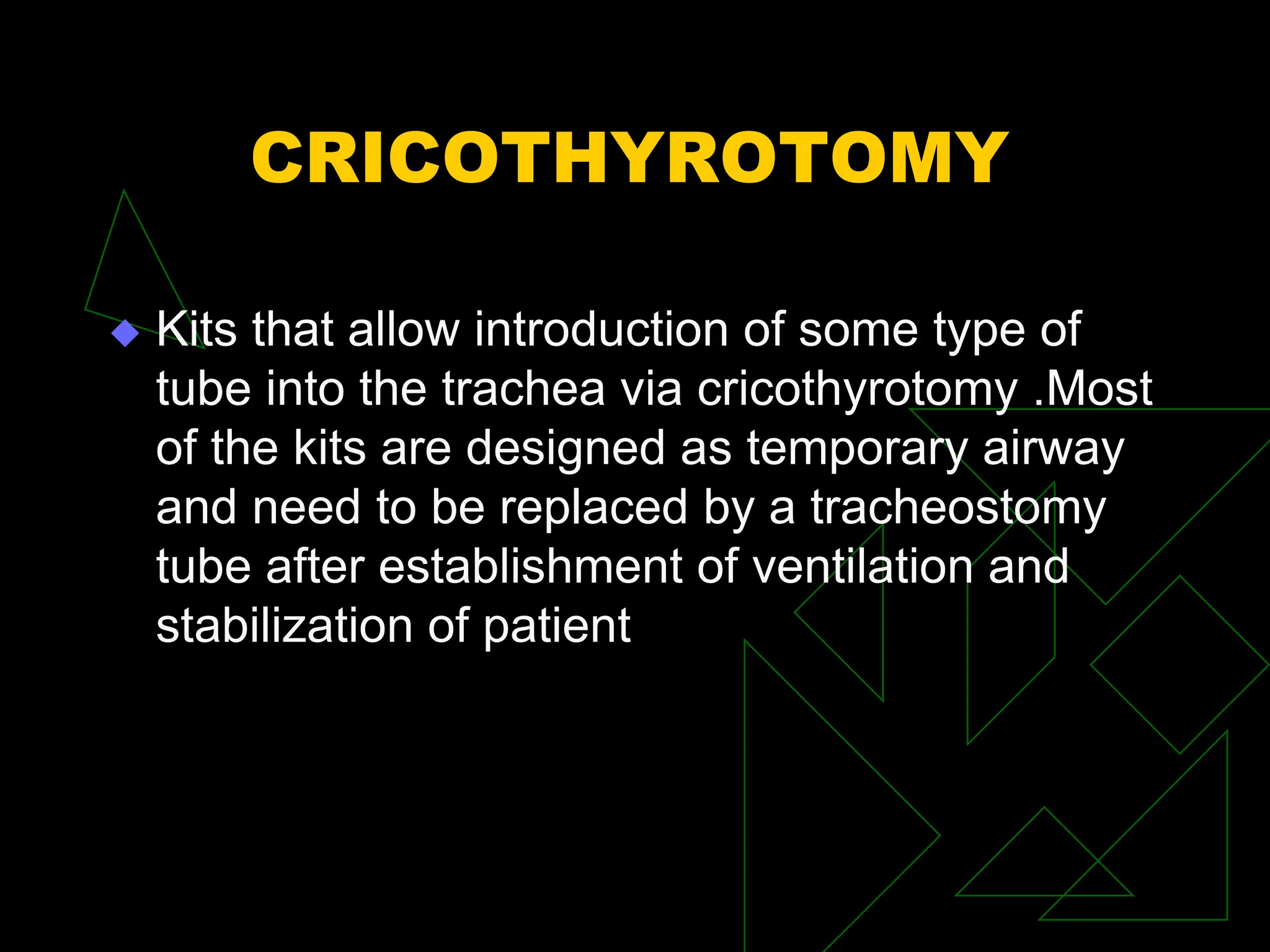 CRICOTHYROTOMY
 Kits that allow introduction of some type of
tube into the trachea via cricothyrotomy .Most
of the kits are designed as temporary airway
and need to be replaced by a tracheostomy
tube after establishment of ventilation and
stabilization of patient
 