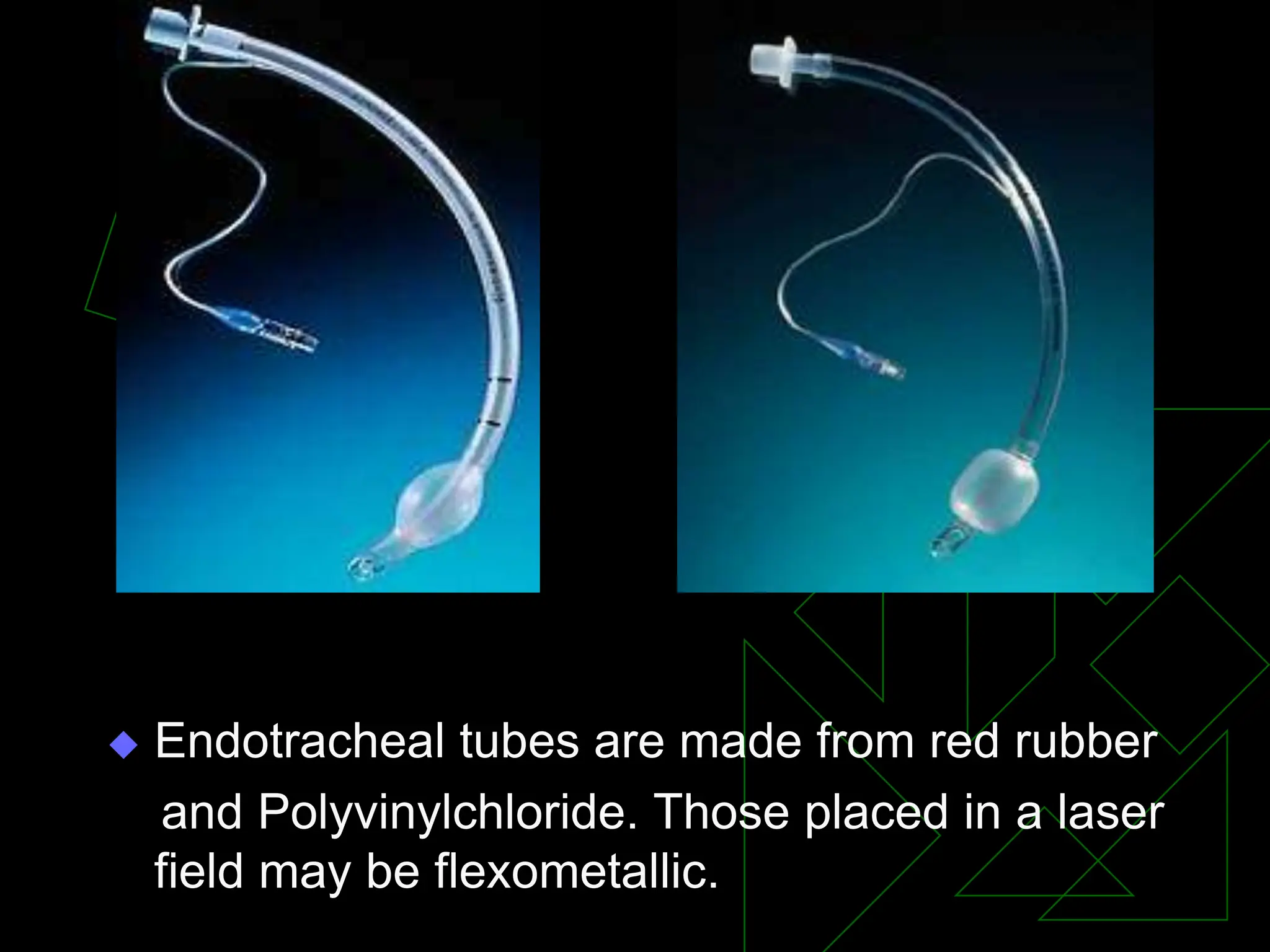  Endotracheal tubes are made from red rubber
and Polyvinylchloride. Those placed in a laser
field may be flexometallic.
 