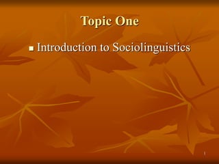 1
Topic One
 Introduction to Sociolinguistics
 