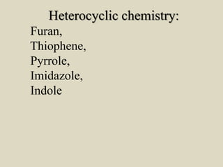 Heterocyclic chemistry:
Furan,
Thiophene,
Pyrrole,
Imidazole,
Indole
 