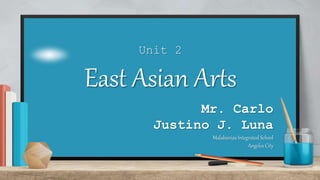 Unit 2
East Asian Arts
Mr. Carlo
Justino J. Luna
Malabanias Integrated School
Angeles City
 