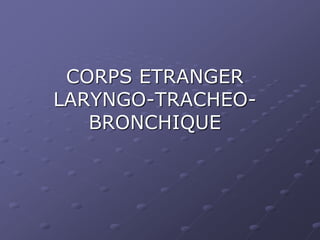CORPS ETRANGER
LARYNGO-TRACHEO-
BRONCHIQUE
 