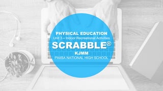 SCRABBLE®
KJMM
PAIISA NATIONAL HIGH SCHOOL
PHYSICAL EDUCATION
Unit 3 – Indoor Recreational Activities
 