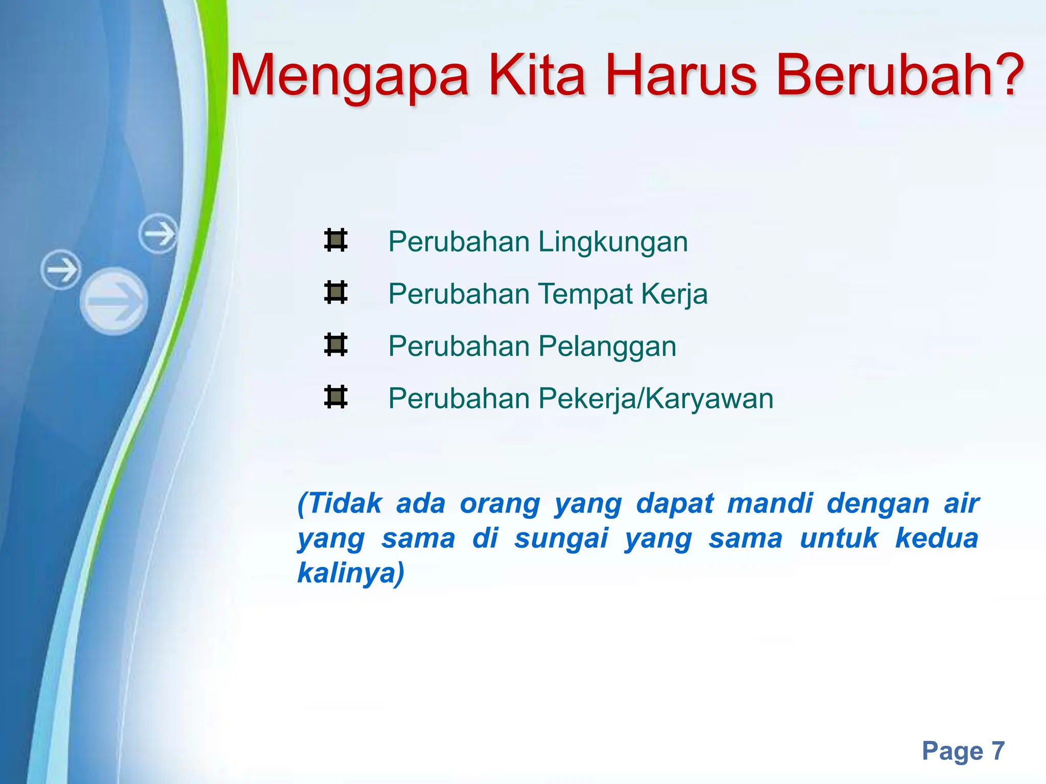 Powerpoint Templates
Page 7
Mengapa Kita Harus Berubah?
Perubahan Lingkungan
Perubahan Tempat Kerja
Perubahan Pelanggan
Perubahan Pekerja/Karyawan
(Tidak ada orang yang dapat mandi dengan air
yang sama di sungai yang sama untuk kedua
kalinya)
 