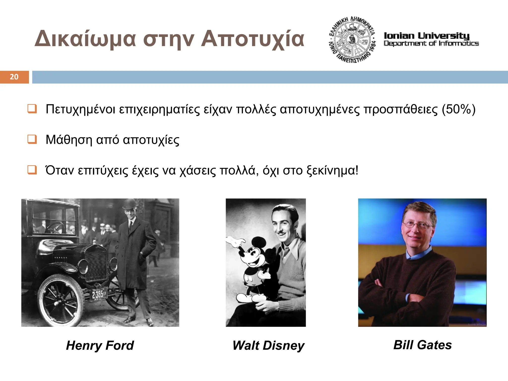 Δικαίωμα στην Αποτυχία
‰ Πετυχημένοι επιχειρηματίες είχαν πολλές αποτυχημένες προσπάθειες (50%)
‰ Μάθηση από αποτυχίες
‰ Όταν επιτύχεις έχεις να χάσεις πολλά, όχι στο ξεκίνημα!
Henry Ford Walt Disney Bill Gates
20
 