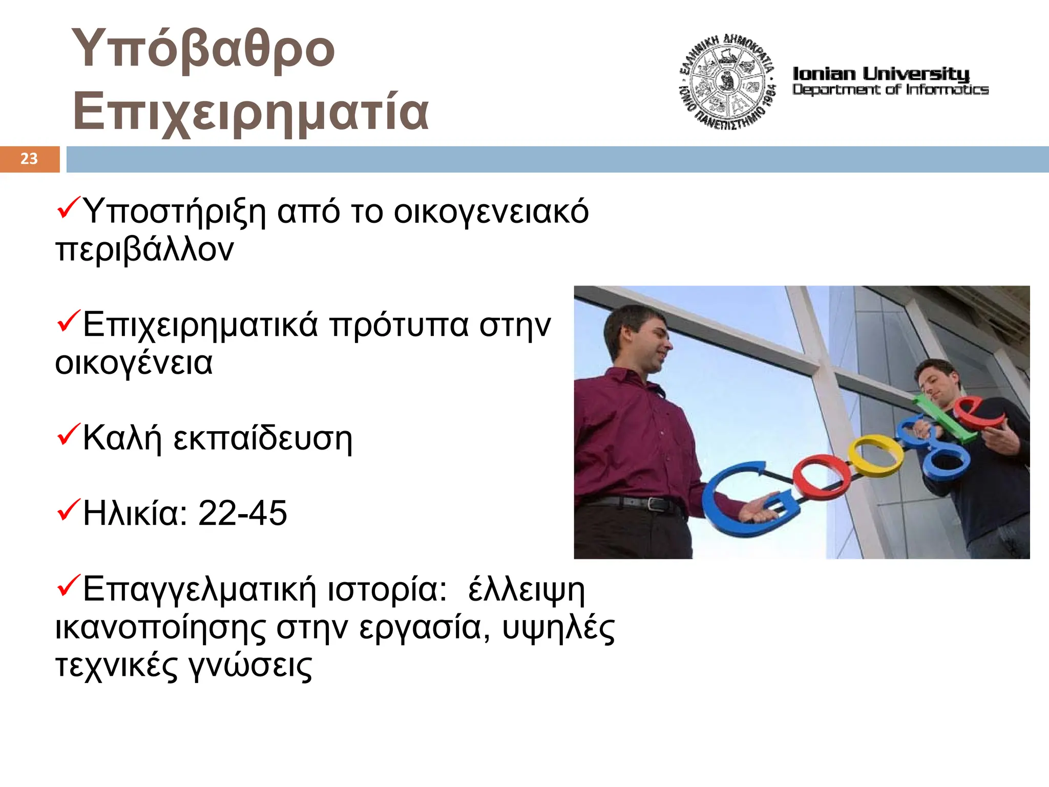 Υπόβαθρο
Επιχειρηματία
9Υποστήριξη από το οικογενειακό
περιβάλλον
9Επιχειρηματικά πρότυπα στην
οικογένεια
9Καλή εκπαίδευση
9Ηλικία: 22-45
9Επαγγελματική ιστορία: έλλειψη
ικανοποίησης στην εργασία, υψηλές
τεχνικές γνώσεις
23
 