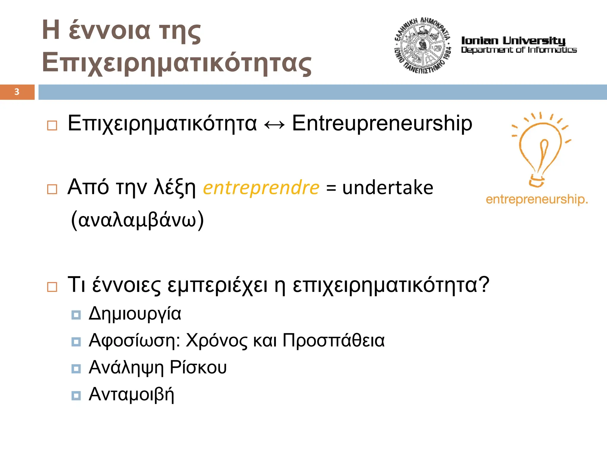 Επιχειρηματικότητα ↔ Entreupreneurship
Από την λέξη entreprendre = undertake
(αναλαμβάνω)
Τι έννοιες εμπεριέχει η επιχειρηματικότητα?
† Δημιουργία
† Αφοσίωση: Χρόνος και Προσπάθεια
† Ανάληψη Ρίσκου
† Ανταμοιβή
Η έννοια της
Επιχειρηματικότητας
3
 