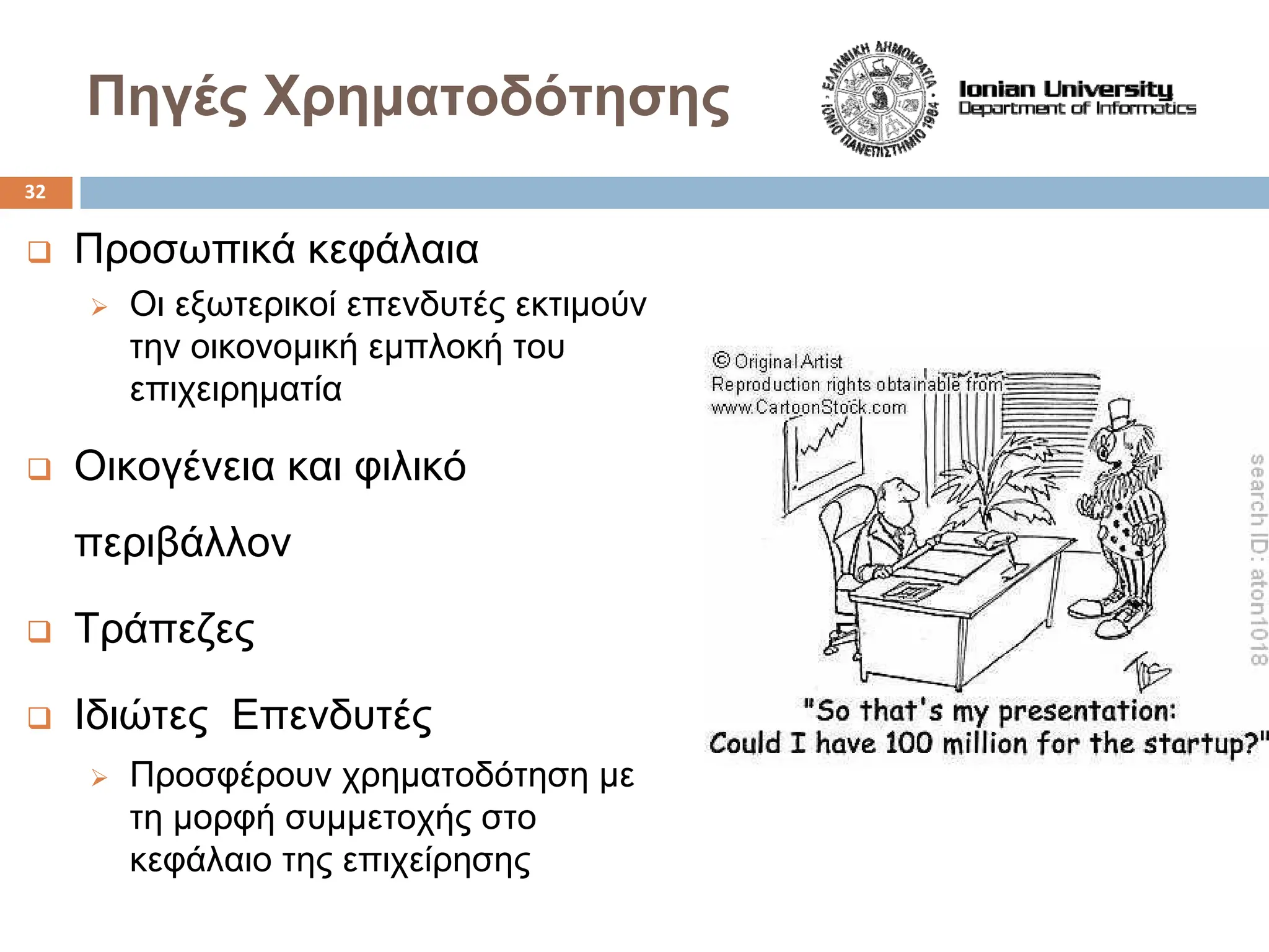 Πηγές Χρηματοδότησης
‰ Προσωπικά κεφάλαια
¾ Οι εξωτερικοί επενδυτές εκτιμούν
την οικονομική εμπλοκή του
επιχειρηματία
‰ Οικογένεια και φιλικό
περιβάλλον
‰ Τράπεζες
‰ Ιδιώτες Επενδυτές
¾ Προσφέρουν χρηματοδότηση με
τη μορφή συμμετοχής στο
κεφάλαιο της επιχείρησης
32
 