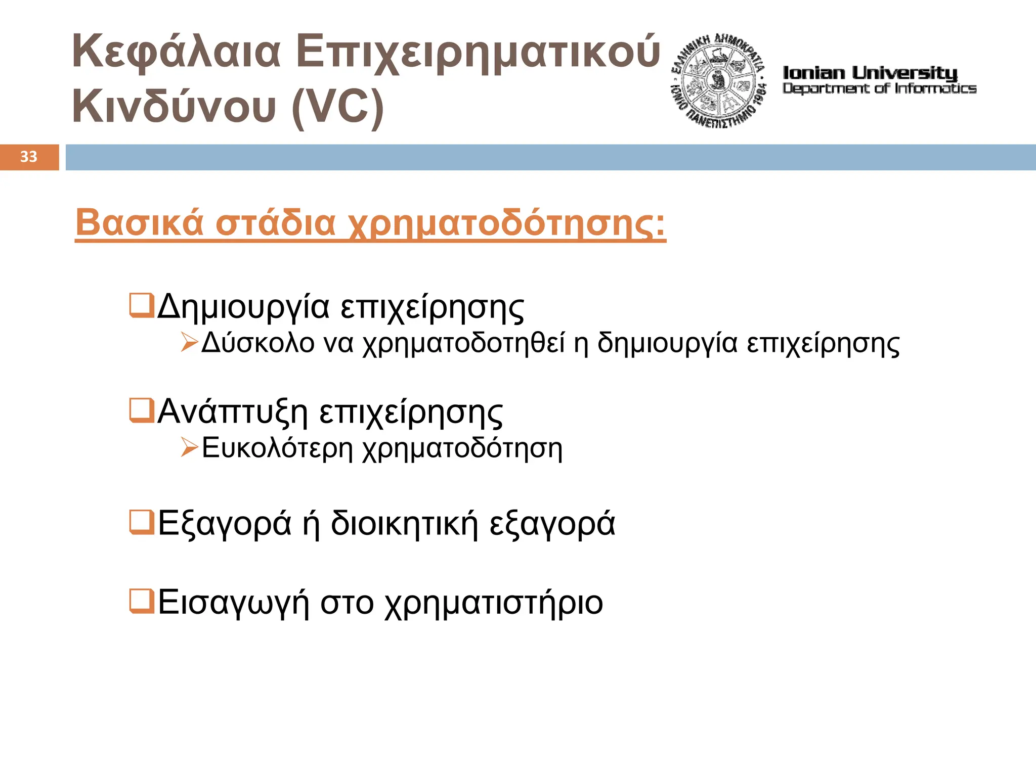 Κεφάλαια Επιχειρηματικού
Κινδύνου (VC)
Βασικά στάδια χρηματοδότησης:
‰Δημιουργία επιχείρησης
¾Δύσκολο να χρηματοδοτηθεί η δημιουργία επιχείρησης
‰Ανάπτυξη επιχείρησης
¾Ευκολότερη χρηματοδότηση
‰Εξαγορά ή διοικητική εξαγορά
‰Εισαγωγή στο χρηματιστήριο
33
 