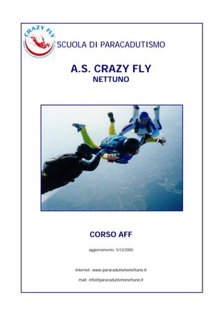 SCUOLA DI PARACADUTISMO


  A.S. CRAZY FLY
            NETTUNO




          CORSO AFF
         aggiornamento: 5/12/2005




   internet: www.paracadutismonettuno.it

    mail: info@paracadutismonettuno.it
 
