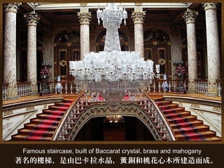 Famous staircase, built of Baccarat crystal, brass and mahogany
著名的樓梯，是由巴 拉水晶， 銅和桃花心木所建造而成卡 黃 。
 
