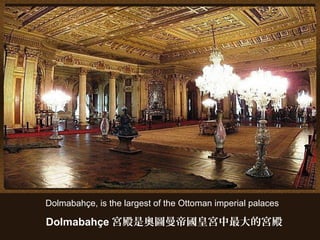 Dolmabahçe, is the largest of the Ottoman imperial palaces
Dolmabahçe 宮殿是奧圖曼帝國皇宮中最大的宮殿
 