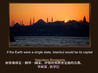 If the Earth were a single state, Istanbul would be its capital
Napoleon Bonaparte.
如果地球是一個單一國家，伊斯坦堡將會是他的首都。
拿破崙 . 波拿巴
 