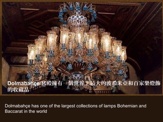 Dolmabahçe has one of the largest collections of lamps Bohemian and
Baccarat in the world
Dolmabahçe 宮殿擁有一個世界上最大的波希米亞和百家樂燈飾
的收藏品
 