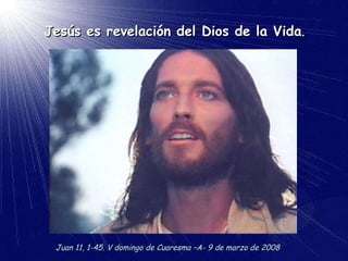 Jesús es revelación del Dios de la Vida . Juan 11, 1-45. V domingo de Cuaresma –A- 9 de marzo de 2008 