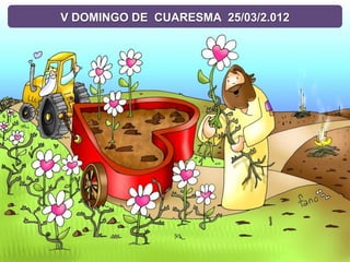 V DOMINGO DE CUARESMA 25/03/2.012
 