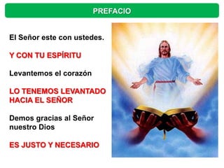 PREFACIO


El Señor este con ustedes.

Y CON TU ESPÍRITU

Levantemos el corazón

LO TENEMOS LEVANTADO
HACIA EL SEÑOR

Demos gracias al Señor
nuestro Dios

ES JUSTO Y NECESARIO
 