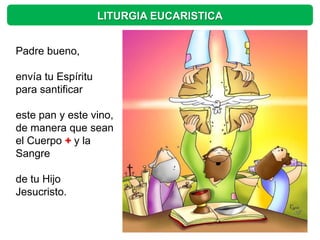 LITURGIA EUCARISTICA


Padre bueno,

envía tu Espíritu
para santificar

este pan y este vino,
de manera que sean
el Cuerpo + y la
Sangre

de tu Hijo
Jesucristo.
 