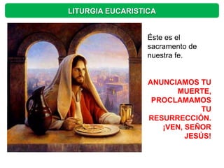 LITURGIA EUCARISTICA


                  Éste es el
                  sacramento de
                  nuestra fe.


                  ANUNCIAMOS TU
                        MUERTE,
                   PROCLAMAMOS
                               TU
                  RESURRECCIÓN.
                     ¡VEN, SEÑOR
                           JESÚS!
 