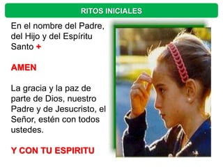 RITOS INICIALES

En el nombre del Padre,
del Hijo y del Espíritu
Santo +

AMEN

La gracia y la paz de
parte de Dios, nuestro
Padre y de Jesucristo, el
Señor, estén con todos
ustedes.

Y CON TU ESPIRITU
 