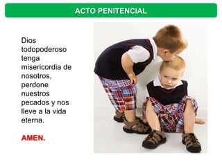 ACTO PENITENCIAL


Dios
todopoderoso
tenga
misericordia de
nosotros,
perdone
nuestros
pecados y nos
lleve a la vida
eterna.

AMEN.
 