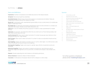 Summary |

APPENDIX

Terms and Definitions

Sources

Impressions. Number of smartphone and tablet ads served on the Vdopia network.

1	

US Census Bureau, July, 2012

2	

Selig Center for Economic Growth

3	

Pew Internet and American Life Project, Sept., 2013

4	

Nielsen Cross Platform Report Q3, 2013

5	

comScore MobiLens, Sept. 2013 (3 months avg)

6	

Nielsen – State of Hispanic Consumer Report, Q2, 2012

7	

2010 U.S. Census

8	

Nielsen – Latina Power Shift Report, 2013

9	

Integer Group

10	

Pew Research Center’s Internet & American Life Project,

	

April 17-May 19, 2013

11 	

IAB/BigInsight Report Q2, 2012

12 	

Vdopia Network, US, Q3, 2013

13 	

Nielsen – African American Consumer Report, 2013

14 	

2012 Consumer Expenditure Survey

15	

http://www.tvb.org/

16 	

comscore PlanMetrix, Sept 2013

Ad Spend. Total amount spent by advertisers.
Ad Unit/Ad Format. Different types of ads which appear on smartphones and tablets. These are
categorized as follows: Banner, Rich Media and Video.
Banner Ad. A rectangular static advertisement placed either on top or at the bottom of a mobile web
page or mobile app screen.
Rich Media Ad. An interactive expandable advertisement which includes animation or complex user
interactions like swipes, rollovers, social media interactions, etc.
Video Ad. An ad unit whereby the primary purpose is to deliver a video advertisement to mobile
devices.
Interactive. Any dynamic user interaction within the ad content such as: Photo Viewing Gallery, 360
View, Store Locator Map and more.
Live/On-Demand TV. Allows users to select and watch TV content via pay-per-view method on their
smartphones (e.g. Hulu, Virgin Media).
Paid TV/Video. Allows users to select and watch TV content or video via subscription-based services
(e.g. Netflix).
Geo Targeting. Targets users based on location such as: country, state, region, city, DMA and zip code.
It also includes geo fencing and hyper-local targeting.
Demographic Targeting. Targets users based on: gender, age, ethnicity, household income and
language.
Behavioral Targeting. Targets users based on interests and behaviors. Uses third party data to
specifically target user segments such as: sports fans, in-market auto shoppers, news readers and
more.
Hispanic. People originating from Latin America or the Iberian penninsula.
African American. American citizens of African descent.
Caucasian. A white person of European descent with no Hispanic or Latino origin.

www.vdopia.com

For further questions or feedback
please email: marketing@vdopia.com

20

 