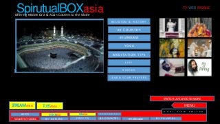 SpirutualBOXasia

TV·WEB·MOBILE

Offering Middle East & Asian Content to the Globe

RELIGION & HISTORY

BY COUNTRY
BY LANGUAGE
YOGA

M E D I TAT I O N T I P S
LIVE
Dual Audio

China

VIDEOS

中国

L E A R N YO U R P R AY E R S

SWITCH LIVE CHOOSE MORE

STREAM ASIA

MENU

TUBEASIA
D U A L

LIVE TV

V O O ASIA
DBX

T B ASIA
UE

R E W I N D T V

FAVOURITE CHANNELS

BY GENERE

FREE TV

BY COUNTRY

BY LANGUAGE

BY COUNTRY

V I E W

S W I T C H

 