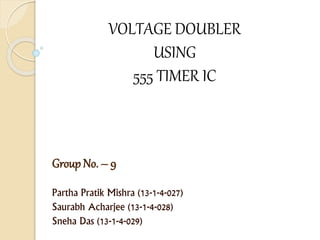 Group No. – 9
Partha Pratik Mishra (13-1-4-027)
Saurabh Acharjee (13-1-4-028)
Sneha Das (13-1-4-029)
VOLTAGE DOUBLER
USING
555 TIMER IC
 
