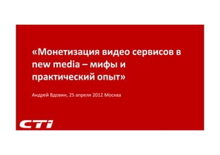 «Монетизация видео сервисов в
new media – мифы и
практический опыт»
Андрей Вдовин, 25 апреля 2012 Москва




                                       1
 
