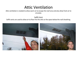 Attic Ventilation Attic ventilation is needed to allow warm air to escape the roof area and also allow fresh air to circulate. Soffit Vent Soffit vents are used to allow air to flow into the attic or the space below the roof sheathing. 