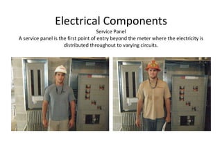 Electrical Components Service Panel A service panel is the first point of entry beyond the meter where the electricity is distributed throughout to varying circuits. 