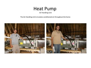 Heat Pump  Air Handling Unit The Air Handling Unit circulates conditioned air throughout the home. 