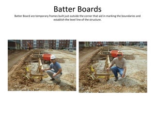 Batter Boards Batter Board are temporary frames built just outside the corner that aid in marking the boundaries and establish the level line of the structure. 
