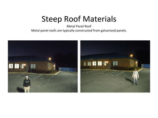 Steep Roof Materials Metal Panel Roof Metal panel roofs are typically constructed from galvanized panels. 