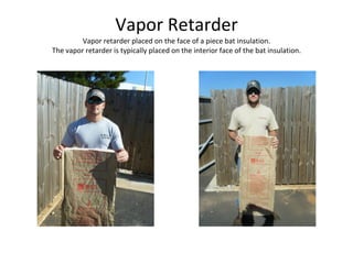 Vapor Retarder Vapor retarder placed on the face of a piece bat insulation. The vapor retarder is typically placed on the interior face of the bat insulation. 