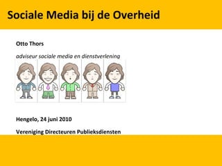Sociale Media bij de Overheid Otto Thors adviseur sociale media en dienstverlening  Hengelo, 24 juni 2010 Vereniging Directeuren Publieksdiensten 