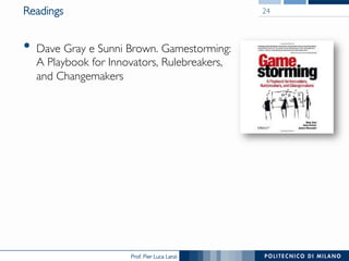 Prof. Pier Luca Lanzi
Readings
•  Dave Gray e Sunni Brown. Gamestorming:
A Playbook for Innovators, Rulebreakers,
and Changemakers
24
 