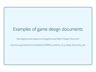 Prof. Pier Luca Lanzi
Examples of game design documents
http://digitalworlds.wetpaint.com/page/Example+Blank+Design+Document
http://www.gamasutra.com/view/feature/3384/the_anatomy_of_a_design_document_.php
 