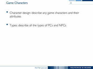 Prof. Pier Luca Lanzi
Game Characters
•  Character design: describe any game characters and their
attributes
•  Types: describe all the types of PCs and NPCs
26
 